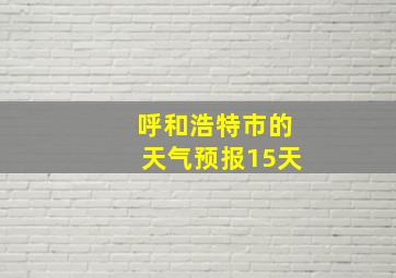 呼和浩特市的天气预报15天