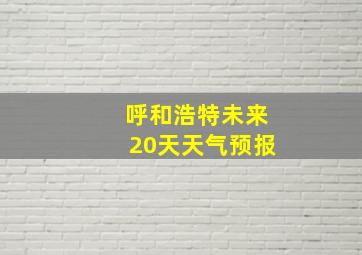 呼和浩特未来20天天气预报