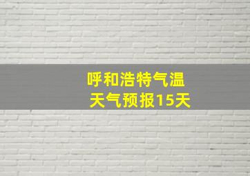 呼和浩特气温天气预报15天