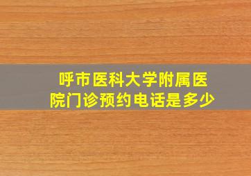 呼市医科大学附属医院门诊预约电话是多少