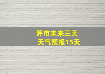 呼市未来三天天气预报15天