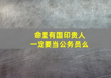 命里有国印贵人一定要当公务员么