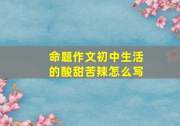 命题作文初中生活的酸甜苦辣怎么写