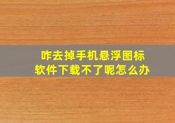 咋去掉手机悬浮图标软件下载不了呢怎么办