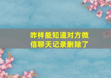 咋样能知道对方微信聊天记录删除了