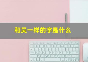 和吴一样的字是什么