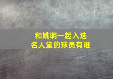 和姚明一起入选名人堂的球员有谁