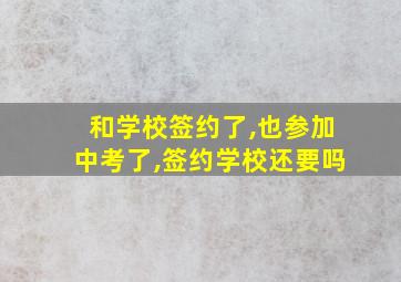 和学校签约了,也参加中考了,签约学校还要吗