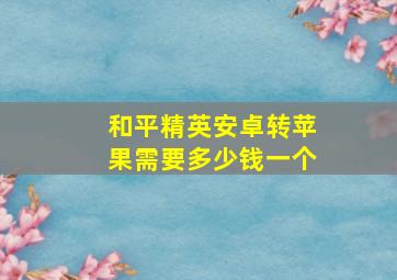 和平精英安卓转苹果需要多少钱一个