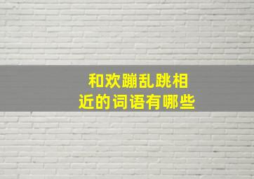 和欢蹦乱跳相近的词语有哪些