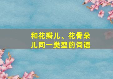 和花瓣儿、花骨朵儿同一类型的词语