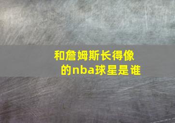 和詹姆斯长得像的nba球星是谁