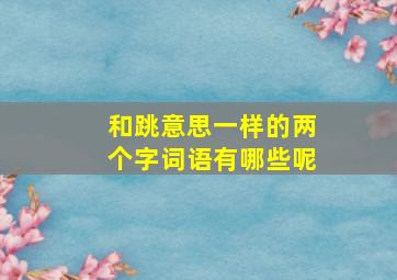 和跳意思一样的两个字词语有哪些呢