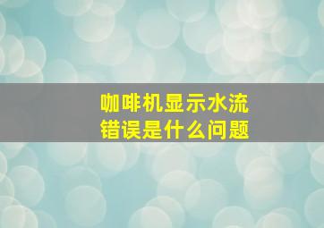 咖啡机显示水流错误是什么问题