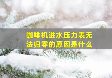 咖啡机进水压力表无法归零的原因是什么