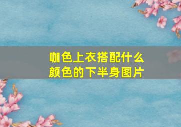 咖色上衣搭配什么颜色的下半身图片