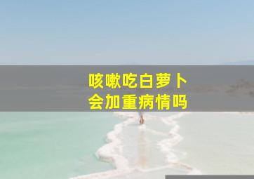 咳嗽吃白萝卜会加重病情吗