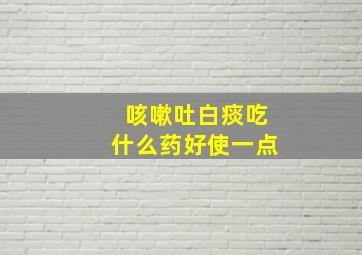 咳嗽吐白痰吃什么药好使一点