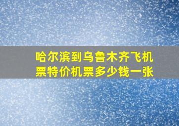 哈尔滨到乌鲁木齐飞机票特价机票多少钱一张