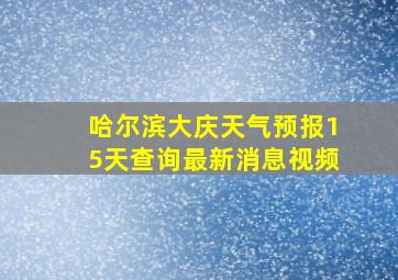 哈尔滨大庆天气预报15天查询最新消息视频