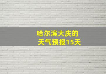 哈尔滨大庆的天气预报15天