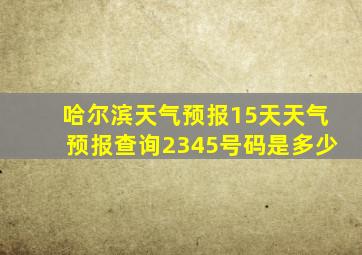 哈尔滨天气预报15天天气预报查询2345号码是多少