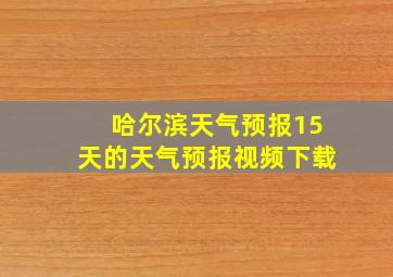 哈尔滨天气预报15天的天气预报视频下载