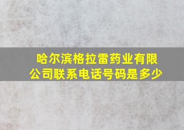 哈尔滨格拉雷药业有限公司联系电话号码是多少