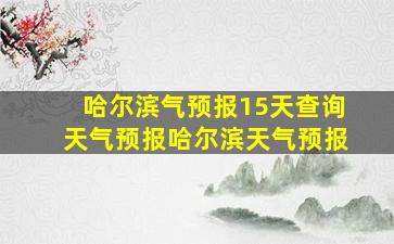 哈尔滨气预报15天查询天气预报哈尔滨天气预报