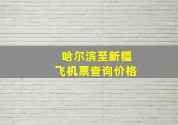 哈尔滨至新疆飞机票查询价格