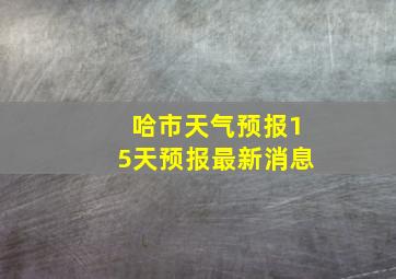 哈市天气预报15天预报最新消息