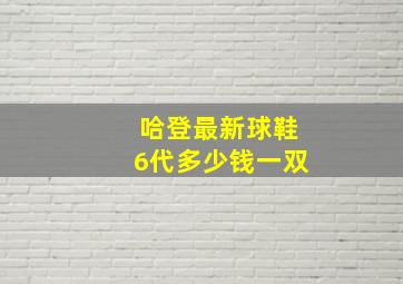 哈登最新球鞋6代多少钱一双