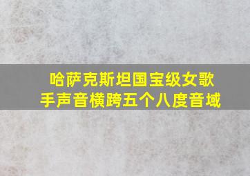 哈萨克斯坦国宝级女歌手声音横跨五个八度音域