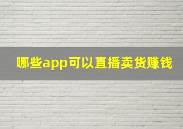 哪些app可以直播卖货赚钱