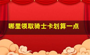 哪里领取骑士卡划算一点