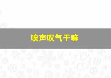 唉声叹气干嘛