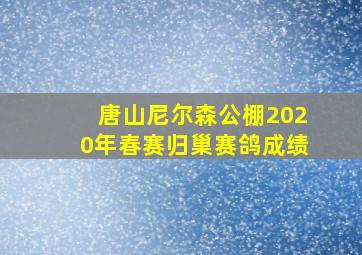 唐山尼尔森公棚2020年春赛归巢赛鸽成绩