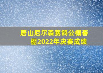 唐山尼尔森赛鸽公棚春棚2022年决赛成绩