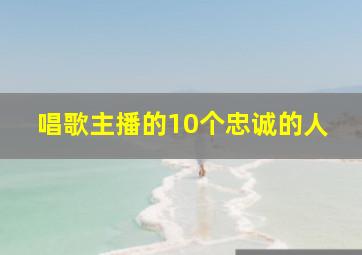 唱歌主播的10个忠诚的人