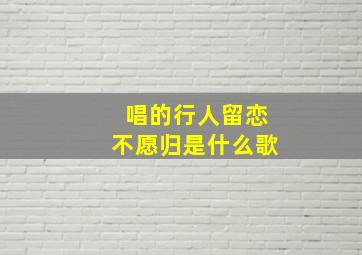 唱的行人留恋不愿归是什么歌