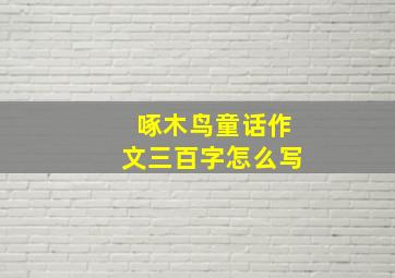 啄木鸟童话作文三百字怎么写