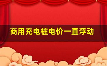 商用充电桩电价一直浮动