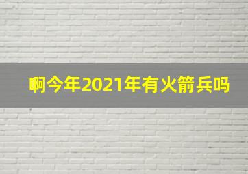 啊今年2021年有火箭兵吗