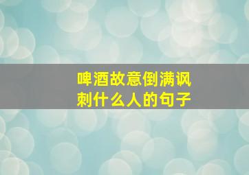 啤酒故意倒满讽刺什么人的句子