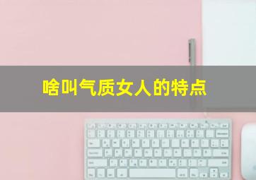 啥叫气质女人的特点