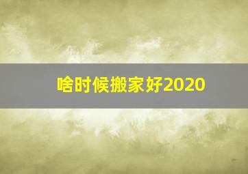 啥时候搬家好2020