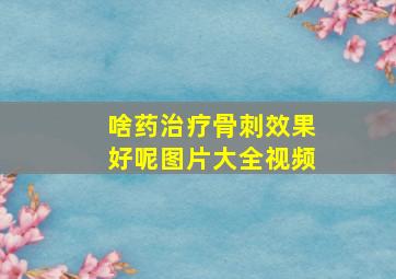 啥药治疗骨刺效果好呢图片大全视频