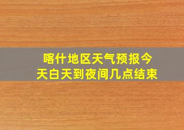 喀什地区天气预报今天白天到夜间几点结束