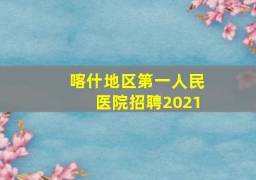 喀什地区第一人民医院招聘2021