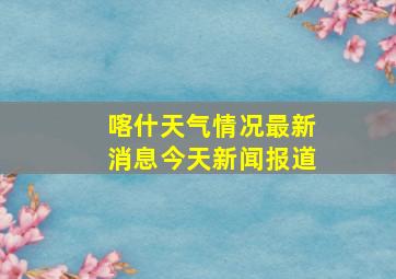 喀什天气情况最新消息今天新闻报道